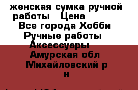 женская сумка ручной работы › Цена ­ 5 000 - Все города Хобби. Ручные работы » Аксессуары   . Амурская обл.,Михайловский р-н